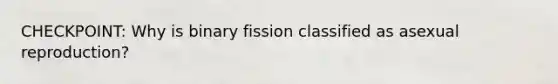 CHECKPOINT: Why is binary fission classified as asexual reproduction?