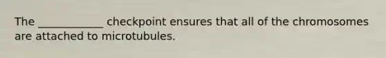 The ____________ checkpoint ensures that all of the chromosomes are attached to microtubules.