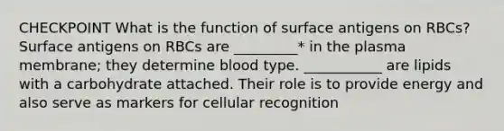 CHECKPOINT What is the function of surface antigens on RBCs? Surface antigens on RBCs are _________* in the plasma membrane; they determine blood type. ___________ are lipids with a carbohydrate attached. Their role is to provide energy and also serve as markers for cellular recognition