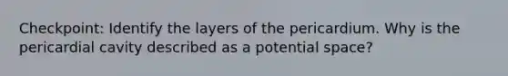 Checkpoint: Identify the layers of the pericardium. Why is the pericardial cavity described as a potential space?