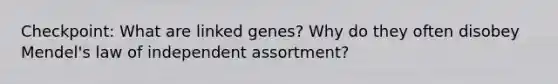 Checkpoint: What are linked genes? Why do they often disobey Mendel's law of independent assortment?