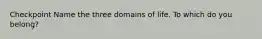 Checkpoint Name the three domains of life. To which do you belong?