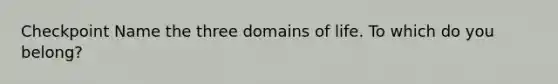 Checkpoint Name the three domains of life. To which do you belong?