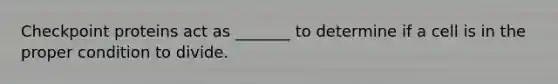 Checkpoint proteins act as _______ to determine if a cell is in the proper condition to divide.