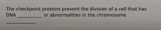 The checkpoint proteins prevent the division of a cell that has DNA ___________ or abnormalities in the chromosome _____________.