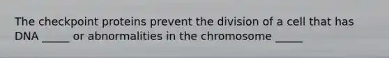 The checkpoint proteins prevent the division of a cell that has DNA _____ or abnormalities in the chromosome _____