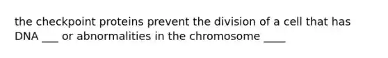 the checkpoint proteins prevent the division of a cell that has DNA ___ or abnormalities in the chromosome ____