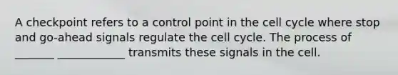 A checkpoint refers to a control point in the cell cycle where stop and go-ahead signals regulate the cell cycle. The process of _______ ____________ transmits these signals in the cell.