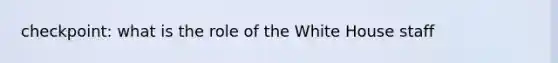 checkpoint: what is the role of the White House staff