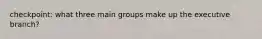 checkpoint: what three main groups make up the executive branch?