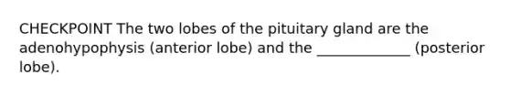 CHECKPOINT The two lobes of the pituitary gland are the adenohypophysis (anterior lobe) and the _____________ (posterior lobe).