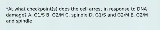 *At what checkpoint(s) does the cell arrest in response to DNA damage? A. G1/S B. G2/M C. spindle D. G1/S and G2/M E. G2/M and spindle