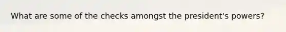 What are some of the checks amongst the president's powers?
