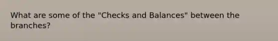 What are some of the "Checks and Balances" between the branches?