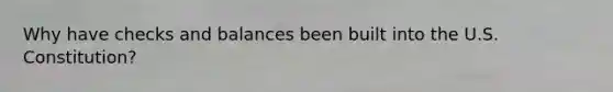 Why have checks and balances been built into the U.S. Constitution?