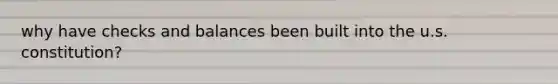 why have checks and balances been built into the u.s. constitution?