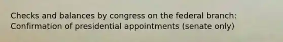 Checks and balances by congress on the federal branch: Confirmation of presidential appointments (senate only)