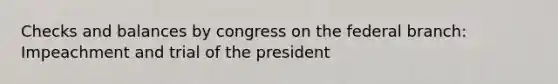 Checks and balances by congress on the federal branch: Impeachment and trial of the president