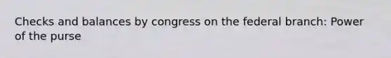 Checks and balances by congress on the federal branch: Power of the purse