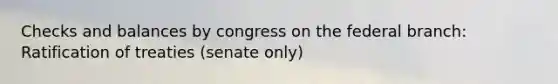 Checks and balances by congress on the federal branch: Ratification of treaties (senate only)