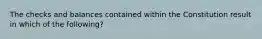 The checks and balances contained within the Constitution result in which of the following?