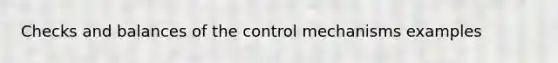 Checks and balances of the control mechanisms examples