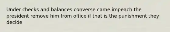 Under checks and balances converse came impeach the president remove him from office if that is the punishment they decide