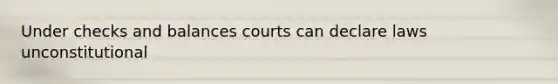 Under checks and balances courts can declare laws unconstitutional