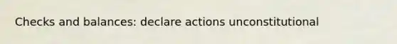 Checks and balances: declare actions unconstitutional