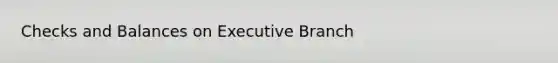 Checks and Balances on Executive Branch