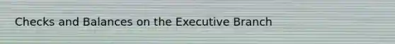 Checks and Balances on the Executive Branch