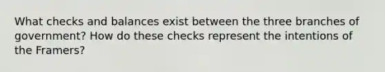 What checks and balances exist between the three branches of government? How do these checks represent the intentions of the Framers?