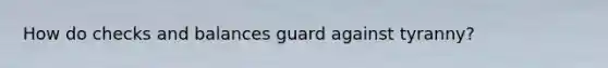 How do checks and balances guard against tyranny?