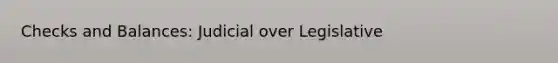 Checks and Balances: Judicial over Legislative