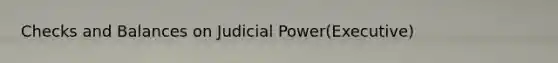 Checks and Balances on Judicial Power(Executive)