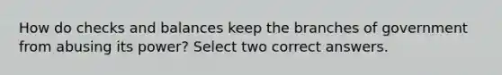 How do checks and balances keep the branches of government from abusing its power? Select two correct answers.