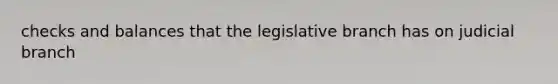 checks and balances that the legislative branch has on judicial branch