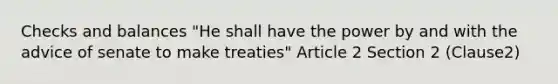 Checks and balances "He shall have the power by and with the advice of senate to make treaties" Article 2 Section 2 (Clause2)