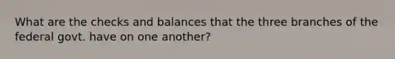 What are the checks and balances that the three branches of the federal govt. have on one another?