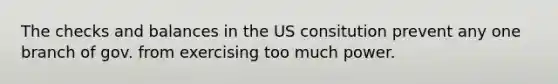 The checks and balances in the US consitution prevent any one branch of gov. from exercising too much power.