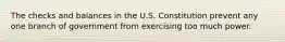 The checks and balances in the U.S. Constitution prevent any one branch of government from exercising too much power.