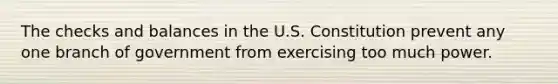 The checks and balances in the U.S. Constitution prevent any one branch of government from exercising too much power.