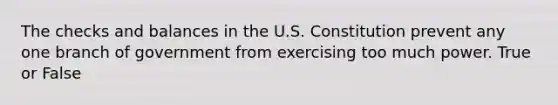 The checks and balances in the U.S. Constitution prevent any one branch of government from exercising too much power. True or False