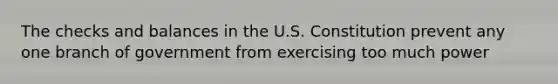 The checks and balances in the U.S. Constitution prevent any one branch of government from exercising too much power