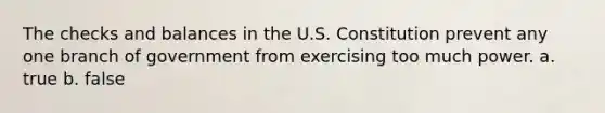 The checks and balances in the U.S. Constitution prevent any one branch of government from exercising too much power. a. true b. false