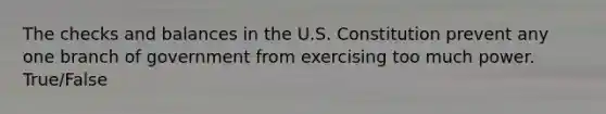 The checks and balances in the U.S. Constitution prevent any one branch of government from exercising too much power. True/False