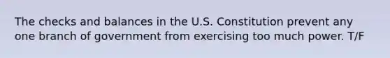 The checks and balances in the U.S. Constitution prevent any one branch of government from exercising too much power. T/F