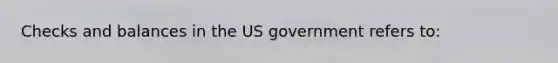 Checks and balances in the US government refers to: