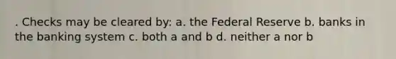 . Checks may be cleared by: a. the Federal Reserve b. banks in the banking system c. both a and b d. neither a nor b