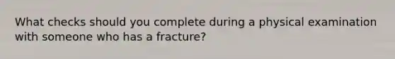 What checks should you complete during a physical examination with someone who has a fracture?